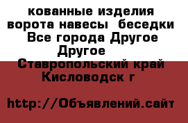 кованные изделия ворота,навесы, беседки  - Все города Другое » Другое   . Ставропольский край,Кисловодск г.